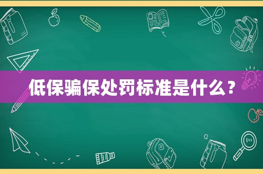低保騙保處罰標(biāo)準(zhǔn)是什么？