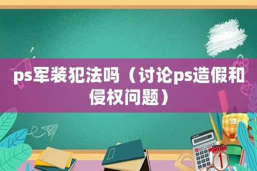 ps軍裝犯法嗎（討論ps造假和侵權(quán)問題）
