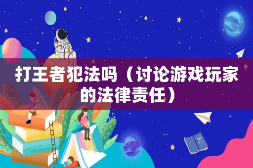 打王者犯法嗎（討論游戲玩家的法律責任）