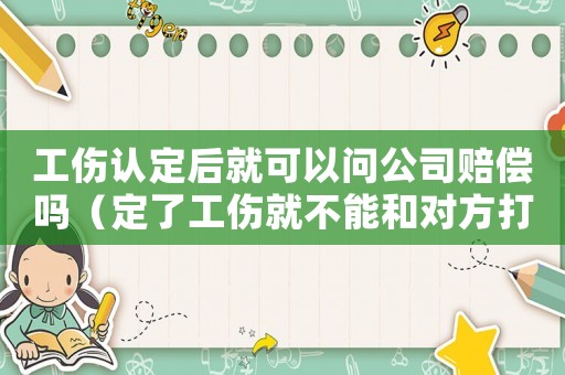 工傷認(rèn)定后就可以問(wèn)公司賠償嗎（定了工傷就不能和對(duì)方打官司了嗎）