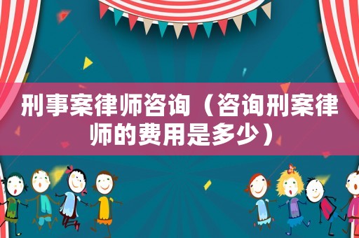 刑事案律師咨詢（咨詢刑案律師的費用是多少）
