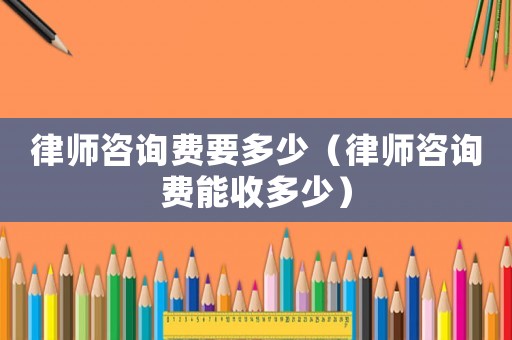 律師咨詢費要多少（律師咨詢費能收多少）