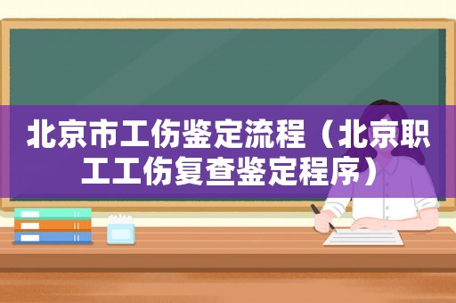北京市工傷鑒定流程（北京職工工傷復查鑒定程序）