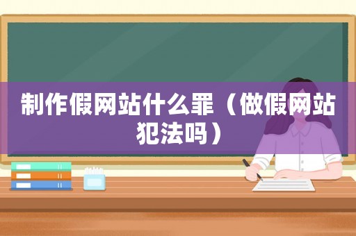 制作假網(wǎng)站什么罪（做假網(wǎng)站犯法嗎）