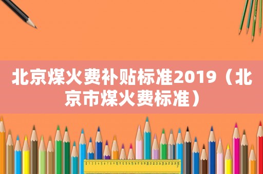 北京煤火費補貼標準2019（北京市煤火費標準）