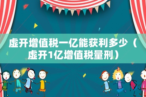 虛開增值稅一億能獲利多少（虛開1億增值稅量刑）