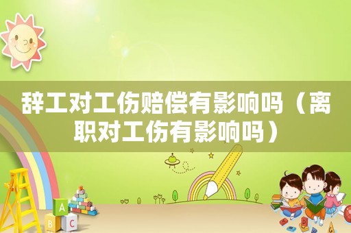 辭工對工傷賠償有影響嗎（離職對工傷有影響嗎）