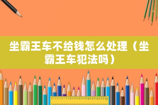 坐霸王車不給錢怎么處理（坐霸王車犯法嗎）