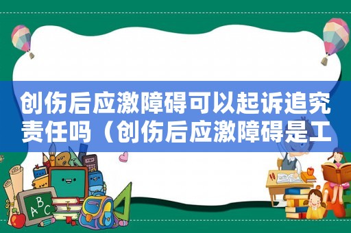 創(chuàng)傷后應(yīng)激障礙可以起訴追究責(zé)任嗎（創(chuàng)傷后應(yīng)激障礙是工傷嗎）