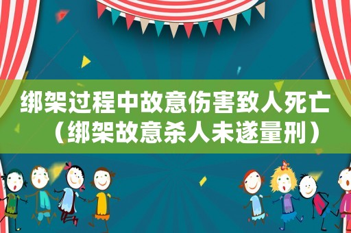 綁架過程中故意傷害致人死亡（綁架故意殺人未遂量刑）