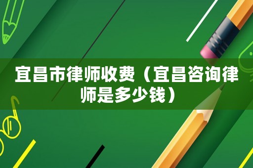 宜昌市律師收費（宜昌咨詢律師是多少錢）