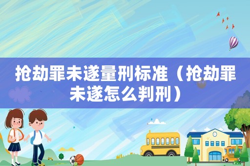 搶劫罪未遂量刑標準（搶劫罪未遂怎么判刑）
