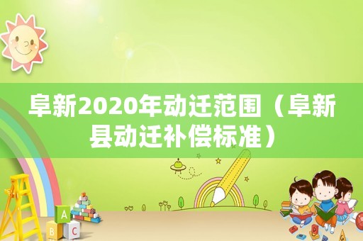 阜新2020年動遷范圍（阜新縣動遷補償標準）