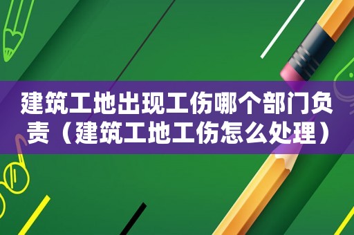 建筑工地出現工傷哪個部門負責（建筑工地工傷怎么處理）