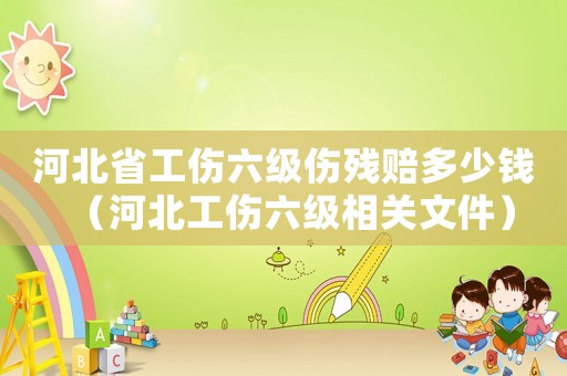河北省工傷六級傷殘賠多少錢（河北工傷六級相關(guān)文件）
