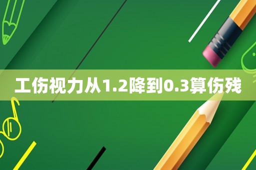 工傷視力從1.2降到0.3算傷殘