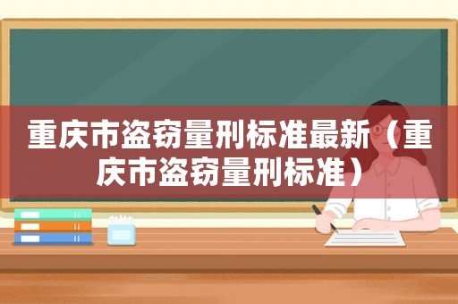 重慶市盜竊量刑標(biāo)準(zhǔn)最新（重慶市盜竊量刑標(biāo)準(zhǔn)）