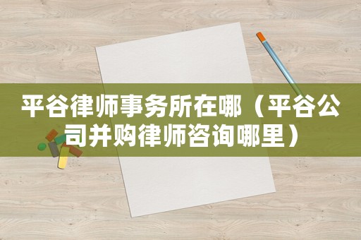 平谷律師事務(wù)所在哪（平谷公司并購律師咨詢哪里）
