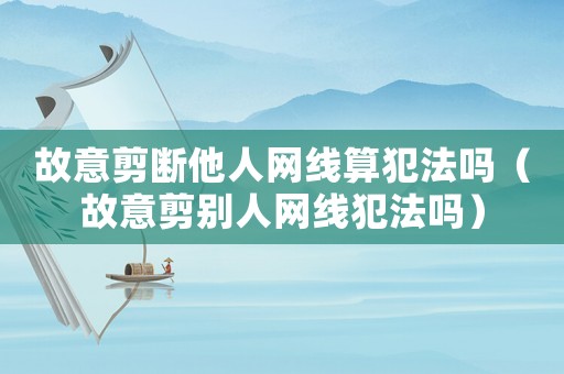 故意剪斷他人網線算犯法嗎（故意剪別人網線犯法嗎）