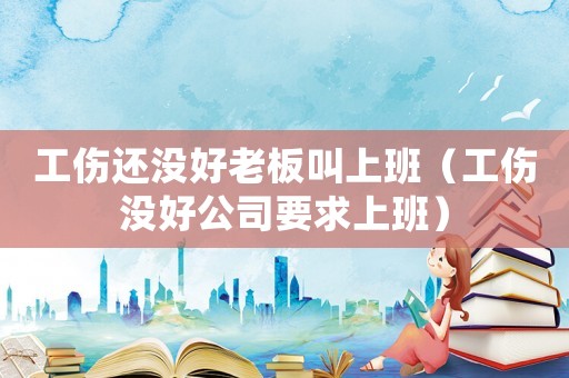 工傷還沒(méi)好老板叫上班（工傷沒(méi)好公司要求上班）