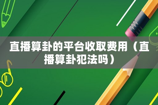 直播算卦的平臺收取費用（直播算卦犯法嗎）