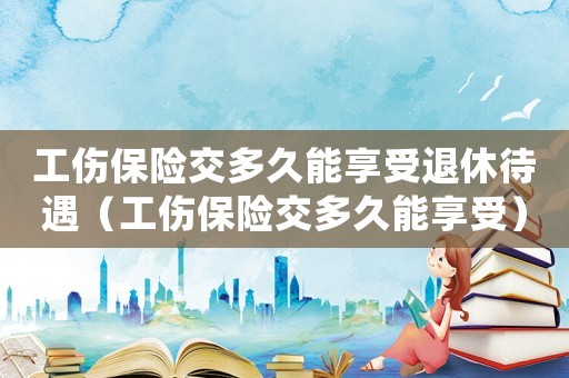 工傷保險交多久能享受退休待遇（工傷保險交多久能享受）