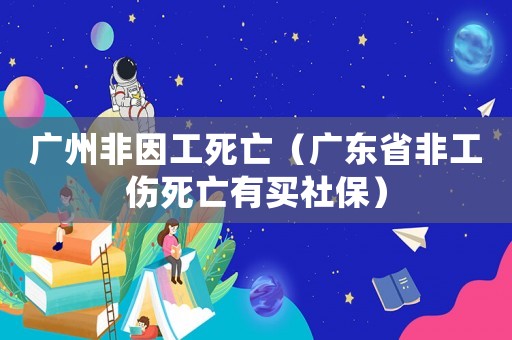 廣州非因工死亡（廣東省非工傷死亡有買社保）