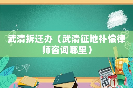 武清拆遷辦（武清征地補償律師咨詢哪里）