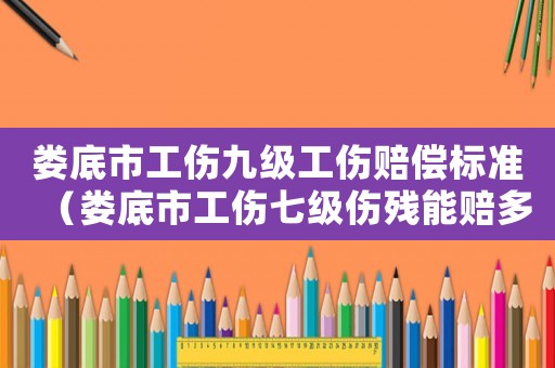 婁底市工傷九級工傷賠償標準（婁底市工傷七級傷殘能賠多少錢）