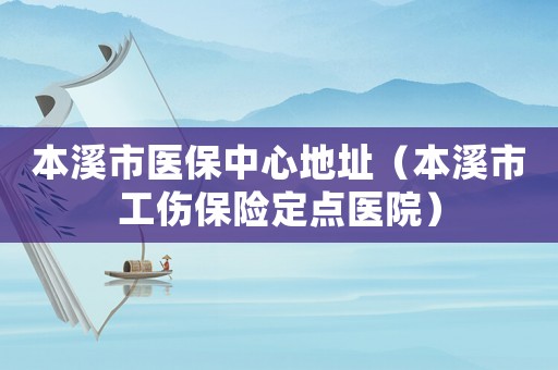 本溪市醫保中心地址（本溪市工傷保險定點醫院）