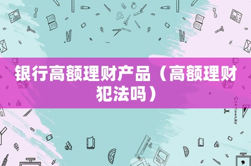 銀行高額理財產品（高額理財犯法嗎）