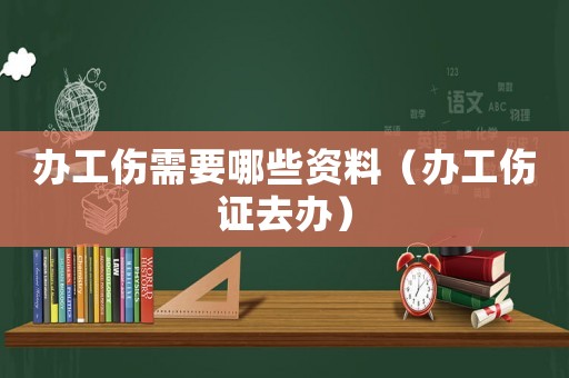 辦工傷需要哪些資料（辦工傷證去辦）