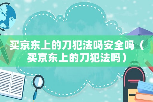 買京東上的刀犯法嗎安全嗎（買京東上的刀犯法嗎）
