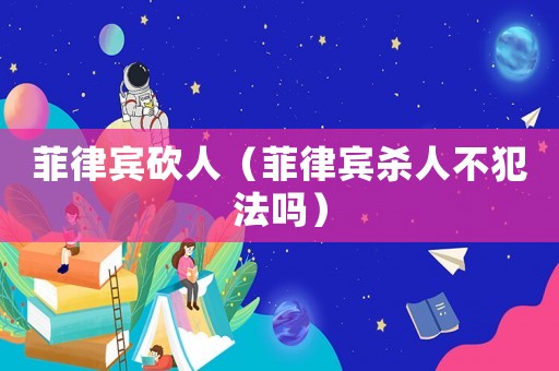 菲律賓砍人（菲律賓殺人不犯法嗎）