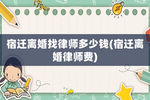 宿遷離婚找律師多少錢(宿遷離婚律師費)