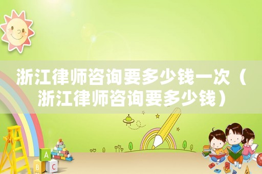 浙江律師咨詢要多少錢一次（浙江律師咨詢要多少錢）