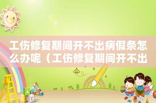 工傷修復(fù)期間開不出病假條怎么辦呢（工傷修復(fù)期間開不出病假條怎么辦）