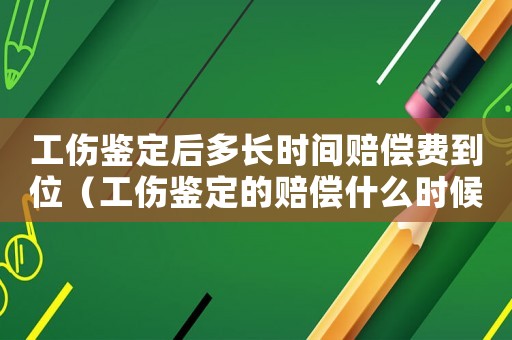 工傷鑒定后多長時間賠償費到位（工傷鑒定的賠償什么時候給受害者）