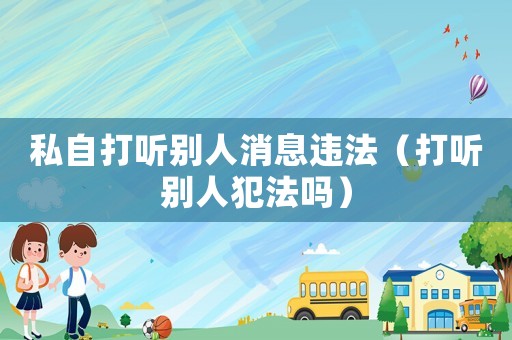 私自打聽別人消息違法（打聽別人犯法嗎）