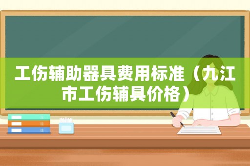 工傷輔助器具費(fèi)用標(biāo)準(zhǔn)（九江市工傷輔具價(jià)格）