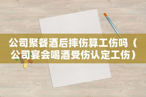 公司聚餐酒后摔傷算工傷嗎（公司宴會喝酒受傷認(rèn)定工傷）