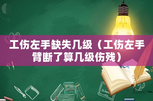 工傷左手缺失幾級（工傷左手臂斷了算幾級傷殘）