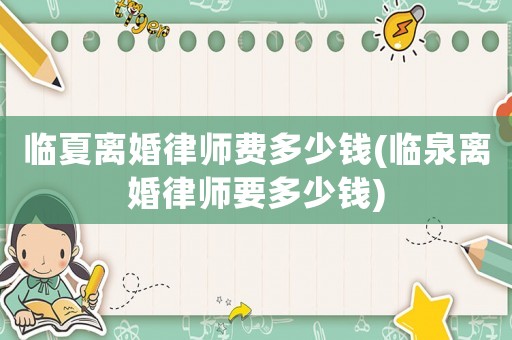 臨夏離婚律師費多少錢(臨泉離婚律師要多少錢)
