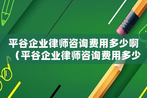 平谷企業(yè)律師咨詢(xún)費(fèi)用多少啊（平谷企業(yè)律師咨詢(xún)費(fèi)用多少）
