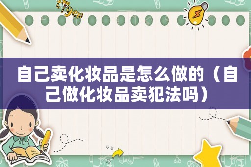 自己賣化妝品是怎么做的（自己做化妝品賣犯法嗎）