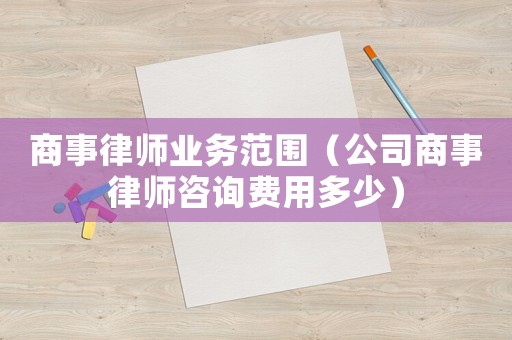 商事律師業(yè)務(wù)范圍（公司商事律師咨詢費(fèi)用多少）