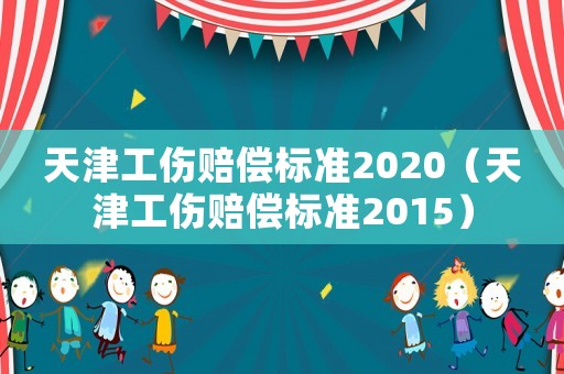 天津工傷賠償標準2020（天津工傷賠償標準2015）