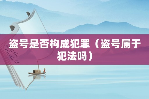 盜號是否構成犯罪（盜號屬于犯法嗎）