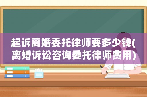 起訴離婚委托律師要多少錢(離婚訴訟咨詢委托律師費用)