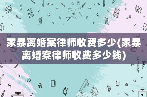 家暴離婚案律師收費(fèi)多少(家暴離婚案律師收費(fèi)多少錢)